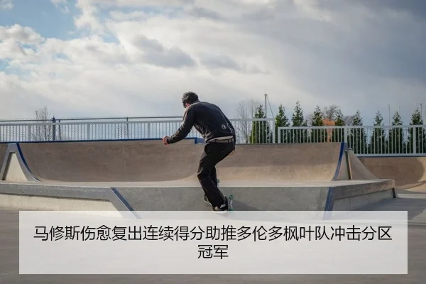 马修斯伤愈复出连续得分助推多伦多枫叶队冲击分区冠军